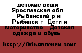 детские вещи - Ярославская обл., Рыбинский р-н, Рыбинск г. Дети и материнство » Детская одежда и обувь   